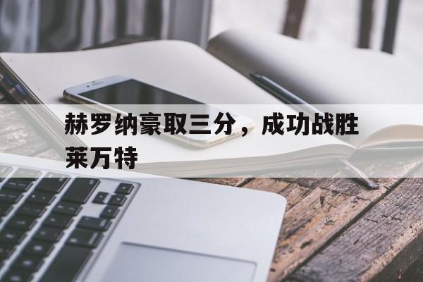 1xBit体育平台-关于赫罗纳豪取三分，成功战胜莱万特的信息