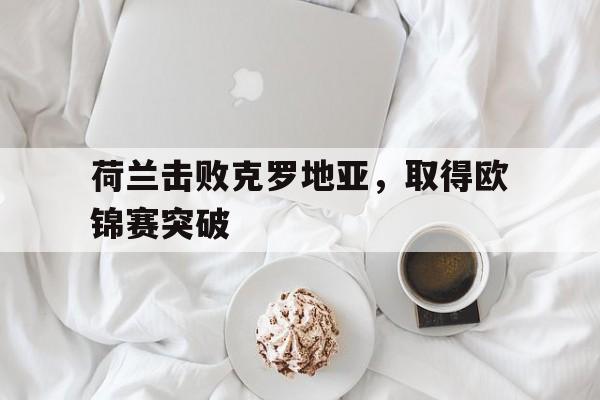 1xBit体育官方登录入口-荷兰击败克罗地亚，取得欧锦赛突破